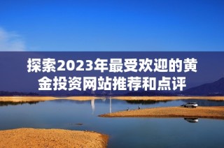 探索2023年最受欢迎的黄金投资网站推荐和点评