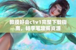 教授好会c1v1完整下载指南，畅享笔趣阁资源