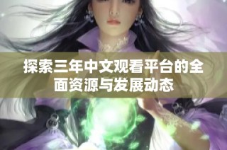 探索三年中文观看平台的全面资源与发展动态