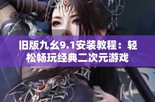 旧版九幺9.1安装教程：轻松畅玩经典二次元游戏