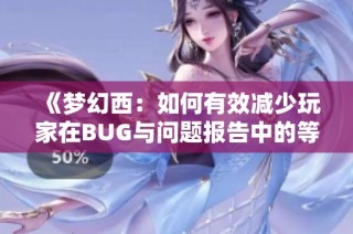 《梦幻西：如何有效减少玩家在BUG与问题报告中的等待时间》