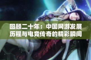 回顾二十年：中国网游发展历程与电竞传奇的精彩瞬间