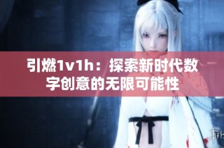 引燃1v1h：探索新时代数字创意的无限可能性