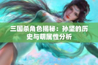 三国杀角色揭秘：孙坚的历史与萌属性分析