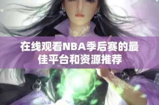 在线观看NBA季后赛的最佳平台和资源推荐