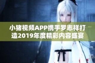 小猪视频APP携手罗志祥打造2019年度精彩内容盛宴