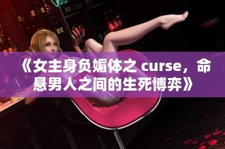 《女主身负媚体之 curse，命悬男人之间的生死博弈》