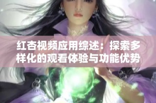 红杏视频应用综述：探索多样化的观看体验与功能优势