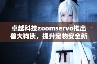 卓越科技zoomservo推出兽大狗锁，提升宠物安全新标准