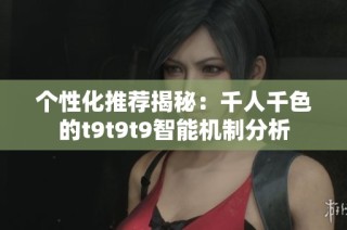 个性化推荐揭秘：千人千色的t9t9t9智能机制分析