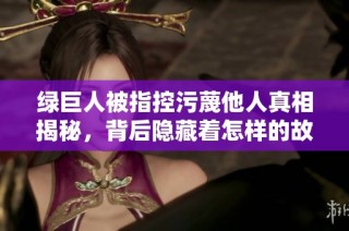 绿巨人被指控污蔑他人真相揭秘，背后隐藏着怎样的故事