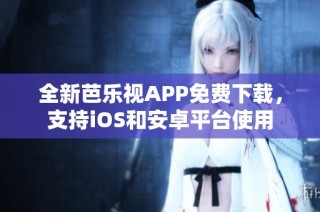 全新芭乐视APP免费下载，支持iOS和安卓平台使用