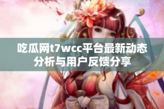 吃瓜网t7wcc平台最新动态分析与用户反馈分享