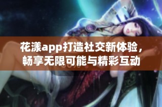 花漾app打造社交新体验，畅享无限可能与精彩互动