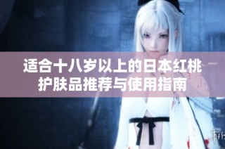 适合十八岁以上的日本红桃护肤品推荐与使用指南