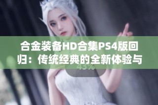 合金装备HD合集PS4版回归：传统经典的全新体验与情怀重燃