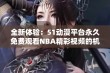 全新体验：51动漫平台永久免费观看NBA精彩视频的机会来临