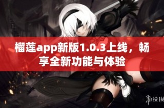 榴莲app新版1.0.3上线，畅享全新功能与体验