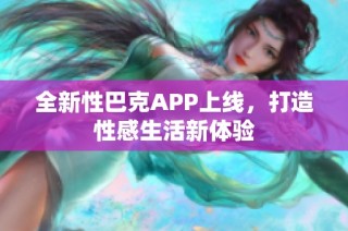 全新性巴克APP上线，打造性感生活新体验