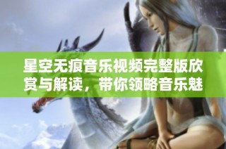 星空无痕音乐视频完整版欣赏与解读，带你领略音乐魅力