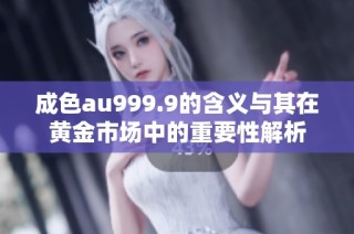 成色au999.9的含义与其在黄金市场中的重要性解析