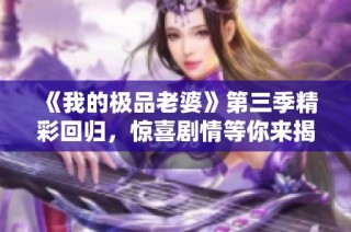 《我的极品老婆》第三季精彩回归，惊喜剧情等你来揭晓