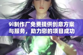 9i制作厂免费提供创意方案与服务，助力您的项目成功