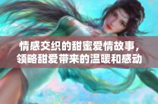 情感交织的甜蜜爱情故事，领略甜爱带来的温暖和感动