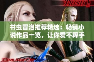 书虫冒泡推荐精选：畅销小说作品一览，让你爱不释手