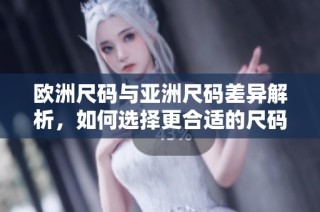 欧洲尺码与亚洲尺码差异解析，如何选择更合适的尺码