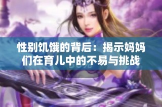 性别饥饿的背后：揭示妈妈们在育儿中的不易与挑战