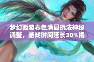 梦幻西游春色满园玩法神秘调整，游戏时间延长30%揭秘