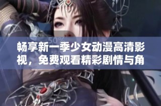 畅享新一季少女动漫高清影视，免费观看精彩剧情与角色成长