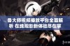 鲁大师视频播放平台全面解析 在线观影新体验尽在掌握之中