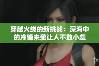 穿越火线的新挑战：深海中的冷锋来袭让人不敢小觑