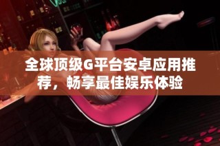 全球顶级G平台安卓应用推荐，畅享最佳娱乐体验