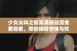 少女尖叫之夜高清版动漫免费观看，带你体验惊悚与欢笑的完美结合