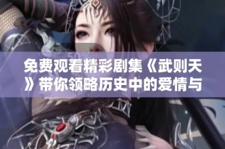 免费观看精彩剧集《武则天》带你领略历史中的爱情与权力较量