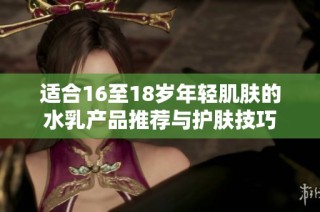 适合16至18岁年轻肌肤的水乳产品推荐与护肤技巧