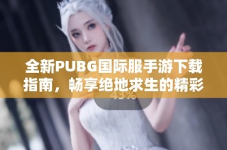 全新PUBG国际服手游下载指南，畅享绝地求生的精彩体验与乐趣