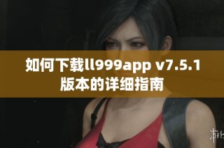 如何下载ll999app v7.5.1版本的详细指南