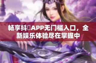 畅享抖抈APP无门槛入口，全新娱乐体验尽在掌握中