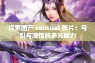 探索国产 sensual 影片：勾引与激情的多元魅力