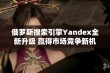 俄罗斯搜索引擎Yandex全新升级 赢得市场竞争新机遇