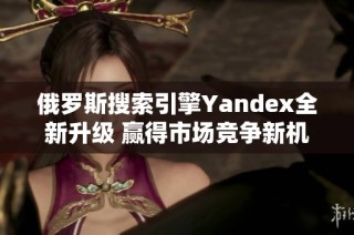 俄罗斯搜索引擎Yandex全新升级 赢得市场竞争新机遇