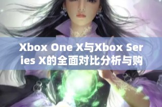 Xbox One X与Xbox Series X的全面对比分析与购买建议