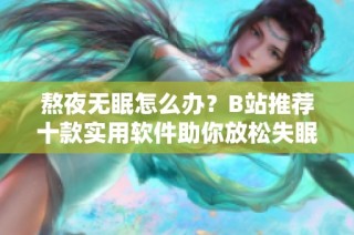 熬夜无眠怎么办？B站推荐十款实用软件助你放松失眠