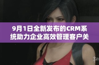 9月1日全新发布的CRM系统助力企业高效管理客户关系与销售流程