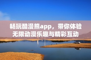 畅玩酷漫熊app，带你体验无限动漫乐趣与精彩互动