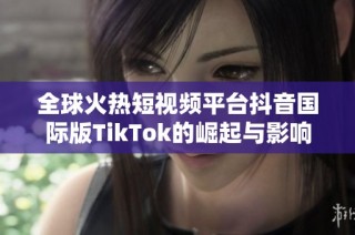 全球火热短视频平台抖音国际版TikTok的崛起与影响解析